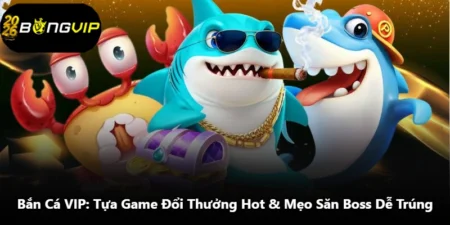 Bắn Cá VIP: Tựa Game Đổi Thưởng Hot & Mẹo Săn Boss Dễ Trúng
