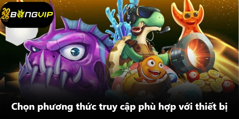 Chọn phương thức truy cập phù hợp với thiết bị Chọn phương thức truy cập phù hợp với thiết bị