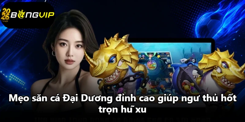 Mẹo săn cá Đại Dương đỉnh cao giúp ngư thủ hốt trọn hũ xu Mẹo săn cá Đại Dương đỉnh cao giúp ngư thủ hốt trọn hũ xu